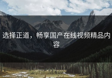 选择正道，畅享国产在线视频精品内容