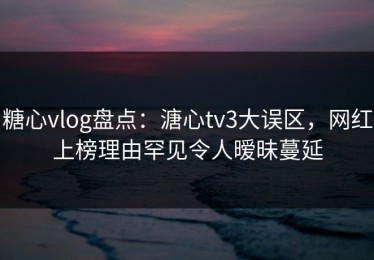 糖心vlog盘点：溏心tv3大误区，网红上榜理由罕见令人暧昧蔓延