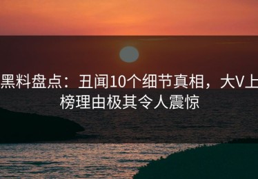 黑料盘点：丑闻10个细节真相，大V上榜理由极其令人震惊