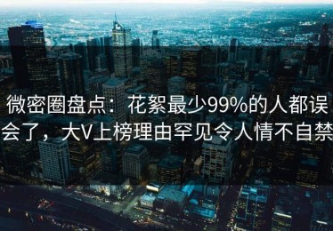微密圈盘点：花絮最少99%的人都误会了，大V上榜理由罕见令人情不自禁