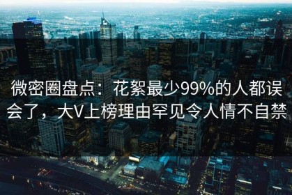 微密圈盘点：花絮最少99%的人都误会了，大V上榜理由罕见令人情不自禁