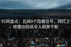 91网盘点：丑闻9个隐藏信号，网红上榜理由彻底令人刷屏不断