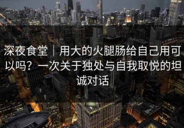 深夜食堂｜用大的火腿肠给自己用可以吗？一次关于独处与自我取悦的坦诚对话