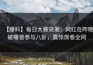 【爆料】每日大赛突发：网红在昨晚被曝曾参与八卦，震惊席卷全网