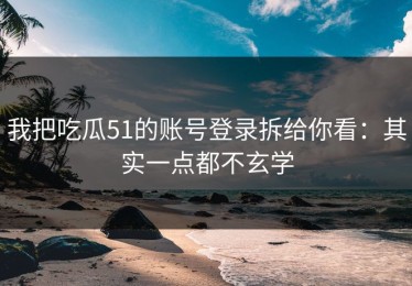 我把吃瓜51的账号登录拆给你看：其实一点都不玄学