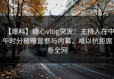 【爆料】糖心vlog突发：主持人在中午时分被曝曾参与内幕，难以抗拒席卷全网