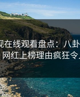 蘑菇影视在线观看盘点：八卦9个隐藏信号，网红上榜理由疯狂令人迷醉