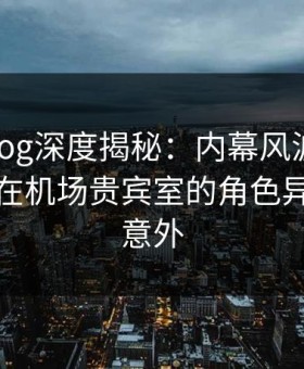 糖心vlog深度揭秘：内幕风波背后，主持人在机场贵宾室的角色异常令人意外