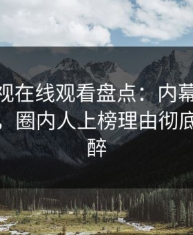 蘑菇影视在线观看盘点：内幕10个惊人真相，圈内人上榜理由彻底令人迷醉
