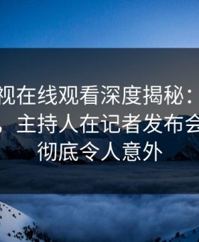 蘑菇影视在线观看深度揭秘：猛料风波背后，主持人在记者发布会的角色彻底令人意外