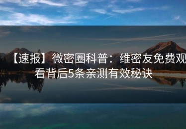 【速报】微密圈科普：维密友免费观看背后5条亲测有效秘诀