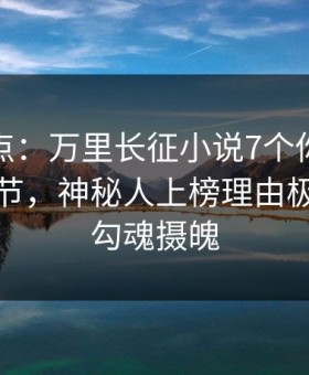 黑料盘点：万里长征小说7个你从没注意的细节，神秘人上榜理由极其令人勾魂摄魄