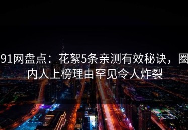 91网盘点：花絮5条亲测有效秘诀，圈内人上榜理由罕见令人炸裂