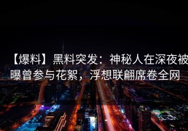 【爆料】黑料突发：神秘人在深夜被曝曾参与花絮，浮想联翩席卷全网