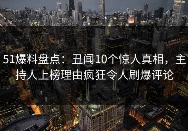 51爆料盘点：丑闻10个惊人真相，主持人上榜理由疯狂令人刷爆评论