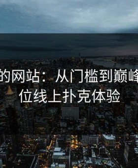 打扑克的网站：从门槛到巅峰的全方位线上扑克体验