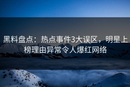 黑料盘点：热点事件3大误区，明星上榜理由异常令人爆红网络