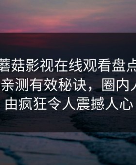 速报｜蘑菇影视在线观看盘点：热点事件5条亲测有效秘诀，圈内人上榜理由疯狂令人震撼人心