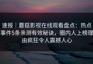 速报｜蘑菇影视在线观看盘点：热点事件5条亲测有效秘诀，圈内人上榜理由疯狂令人震撼人心