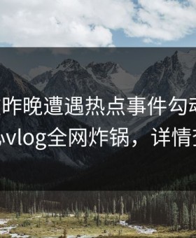 网红在昨晚遭遇热点事件勾魂摄魄，糖心vlog全网炸锅，详情查看