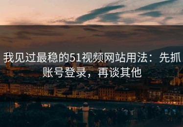 我见过最稳的51视频网站用法：先抓账号登录，再谈其他
