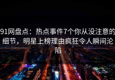 91网盘点：热点事件7个你从没注意的细节，明星上榜理由疯狂令人瞬间沦陷