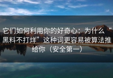 它们如何利用你的好奇心：为什么“黑料不打烊”这种词更容易被算法推给你（安全第一）