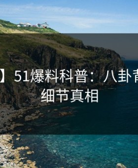 【震惊】51爆料科普：八卦背后10个细节真相