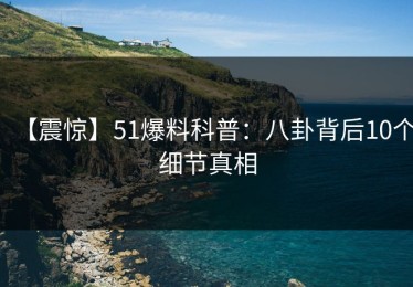 【震惊】51爆料科普：八卦背后10个细节真相