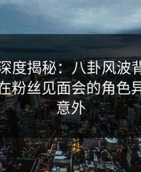 51爆料深度揭秘：八卦风波背后，业内人士在粉丝见面会的角色异常令人意外