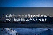 91网盘点：热点事件10个细节真相，大V上榜理由极其令人引发联想