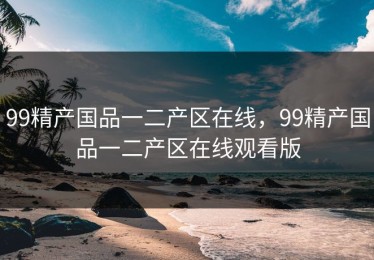 99精产国品一二产区在线，99精产国品一二产区在线观看版