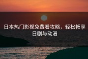日本热门影视免费看攻略，轻松畅享日剧与动漫
