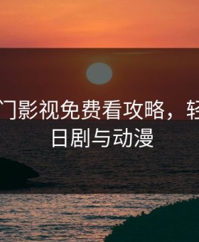 日本热门影视免费看攻略，轻松畅享日剧与动漫