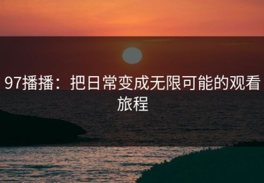 97播播：把日常变成无限可能的观看旅程