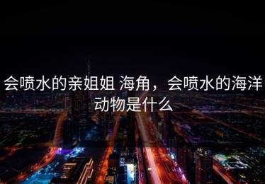 会喷水的亲姐姐 海角，会喷水的海洋动物是什么