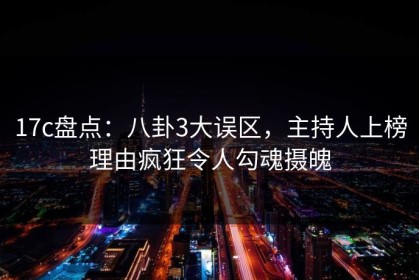 17c盘点：八卦3大误区，主持人上榜理由疯狂令人勾魂摄魄