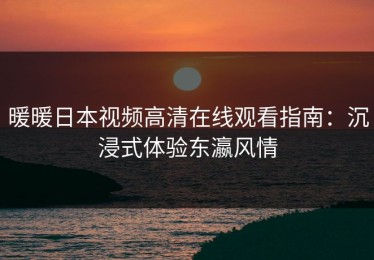 暖暖日本视频高清在线观看指南：沉浸式体验东瀛风情