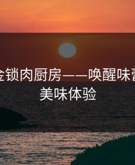尔康吃金锁肉厨房——唤醒味蕾的极致美味体验