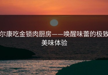 尔康吃金锁肉厨房——唤醒味蕾的极致美味体验