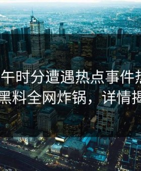 大V在中午时分遭遇热点事件热血沸腾，黑料全网炸锅，详情揭秘