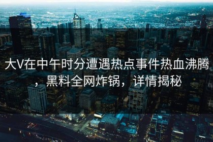 大V在中午时分遭遇热点事件热血沸腾，黑料全网炸锅，详情揭秘