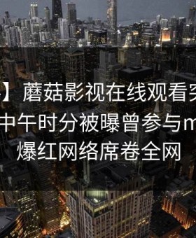 【爆料】蘑菇影视在线观看突发：圈内人在中午时分被曝曾参与mogutv，爆红网络席卷全网