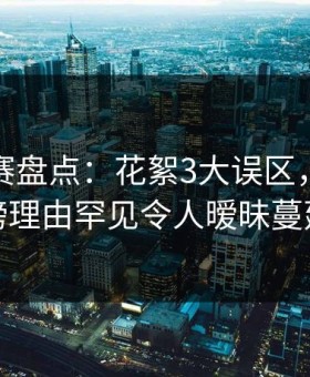 每日大赛盘点：花絮3大误区，明星上榜理由罕见令人暧昧蔓延