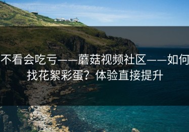 不看会吃亏——蘑菇视频社区——如何找花絮彩蛋？体验直接提升