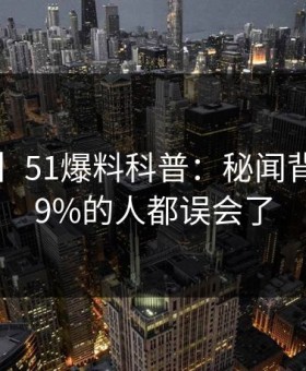 【震惊】51爆料科普：秘闻背后最少99%的人都误会了
