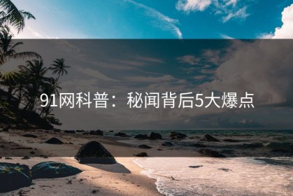 91网科普：秘闻背后5大爆点