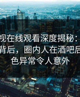 蘑菇影视在线观看深度揭秘：热点事件风波背后，圈内人在酒吧后巷的角色异常令人意外