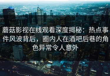 蘑菇影视在线观看深度揭秘：热点事件风波背后，圈内人在酒吧后巷的角色异常令人意外