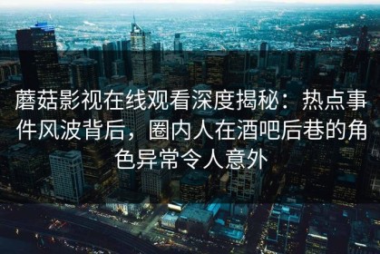 蘑菇影视在线观看深度揭秘：热点事件风波背后，圈内人在酒吧后巷的角色异常令人意外